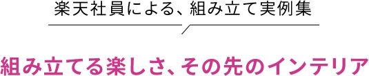 楽天社員による、組み立て実例集 組み立てる楽しさ、その先のインテリア